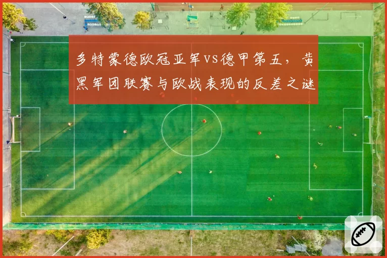 多特蒙德欧冠亚军vs德甲第五，黄黑军团联赛与欧战表现的反差之谜