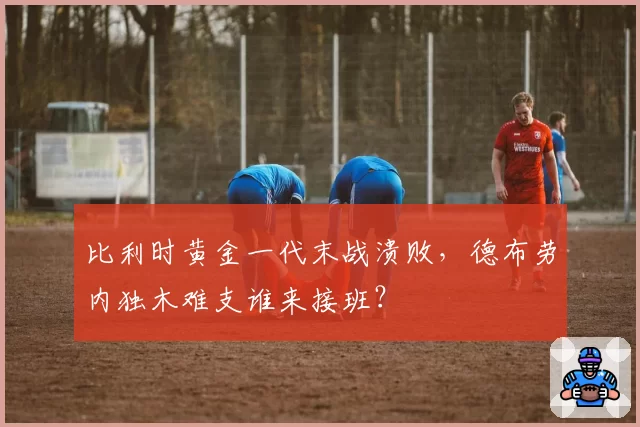 比利时黄金一代末战溃败，德布劳内独木难支谁来接班？