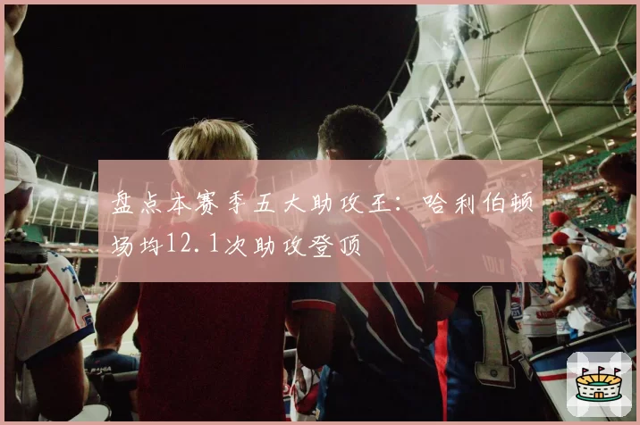 盘点本赛季五大助攻王：哈利伯顿场均12.1次助攻登顶