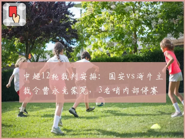 中超12轮裁判安排:国安vs海牛主裁令曹永竞蒙冤,3名哨内部停赛