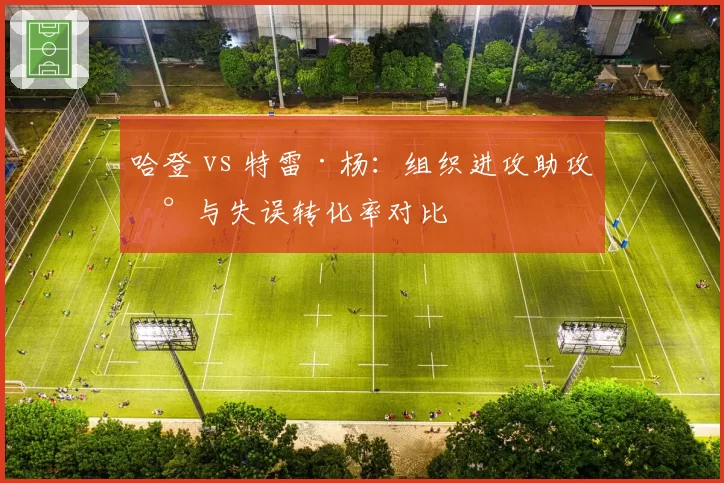 哈登 vs 特雷·杨：组织进攻助攻数与失误转化率对比