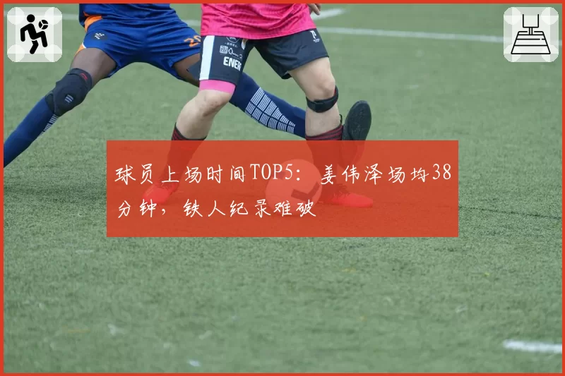 球员上场时间TOP5:姜伟泽场均38分钟,铁人纪录难破