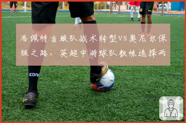 洛佩特吉狼队战术转型vs奥尼尔保级之路，英超中游球队教练选择两极化