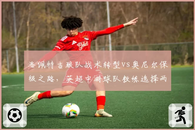 洛佩特吉狼队战术转型vs奥尼尔保级之路，英超中游球队教练选择两极化
