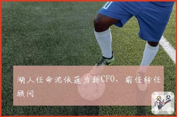 湖人任命沈依莲为新CFO，前任转任顾问