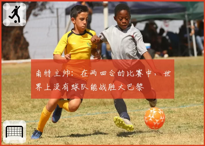 南特主帅：在两回合的比赛中，世界上没有球队能战胜大巴黎