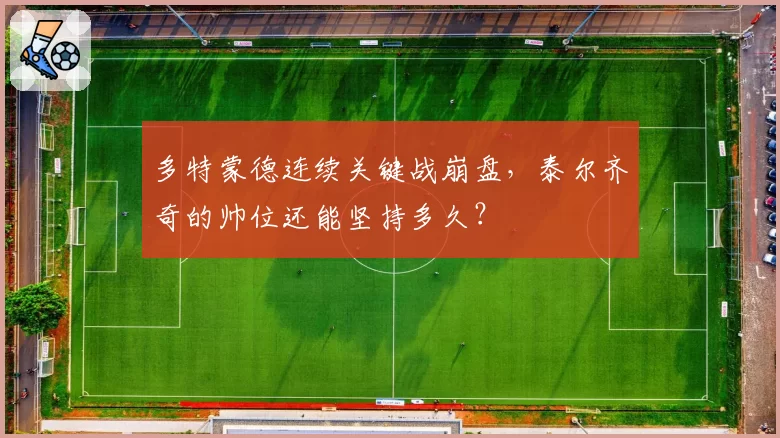 多特蒙德连续关键战崩盘，泰尔齐奇的帅位还能坚持多久？