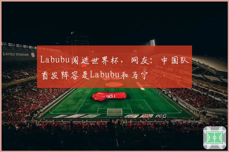 Labubu闯进世界杯，网友：中国队首发阵容是Labubu和马宁