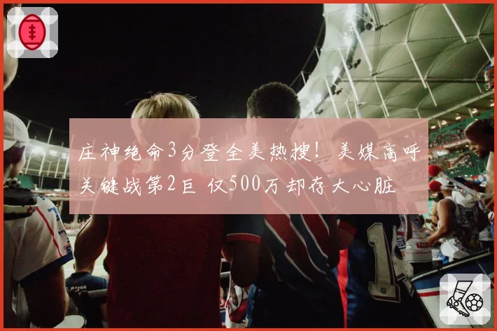 庄神绝命3分登全美热搜！美媒高呼关键战第2巨 仅500万却存大心脏