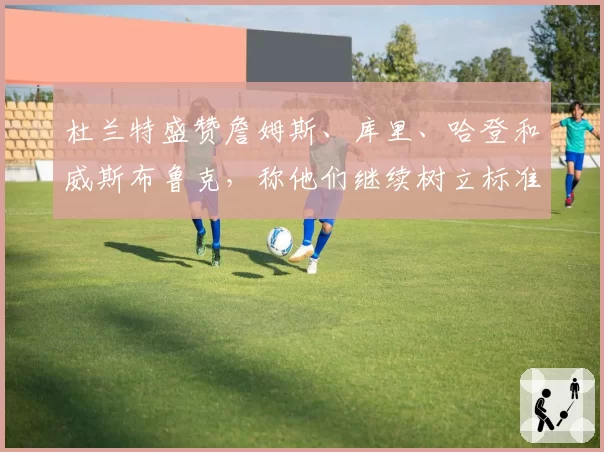 杜兰特盛赞詹姆斯、库里、哈登和威斯布鲁克，称他们继续树立标准