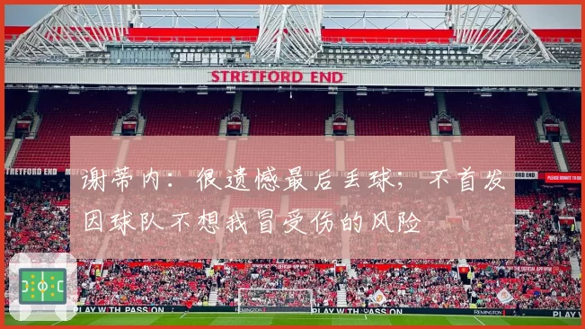 谢蒂内：很遗憾最后丢球；不首发因球队不想我冒受伤的风险