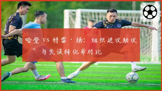哈登 vs 特雷·杨：组织进攻助攻数与失误转化率对比