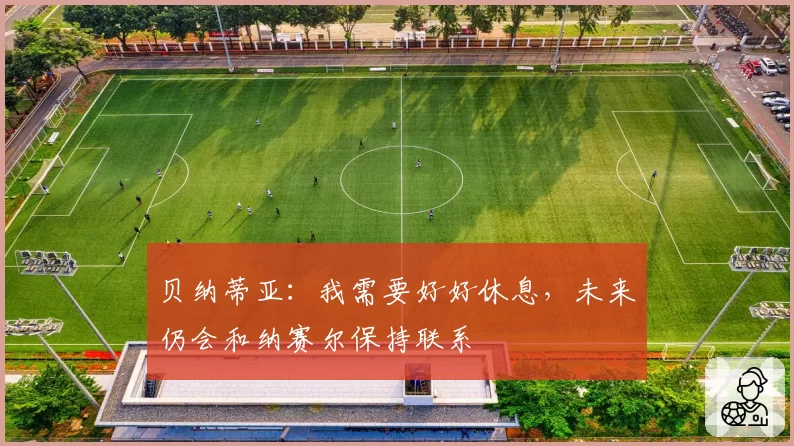贝纳蒂亚：我需要好好休息，未来仍会和纳赛尔保持联系