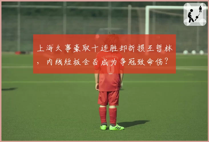 上海久事豪取十连胜却折损王哲林，内线短板会否成为争冠致命伤？