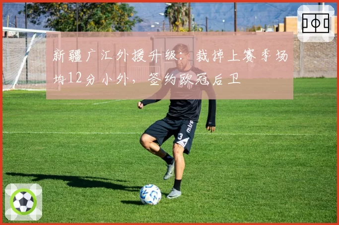 新疆广汇外援升级：裁掉上赛季场均12分小外，签约欧冠后卫