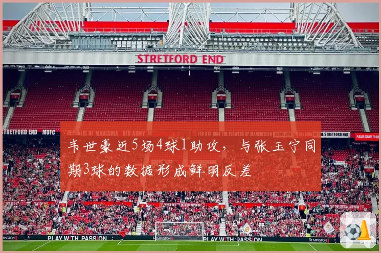 韦世豪近5场4球1助攻，与张玉宁同期3球的数据形成鲜明反差