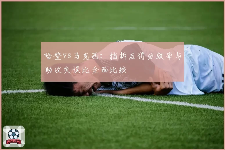 哈登vs马克西：挡拆后得分效率与助攻失误比全面比较
