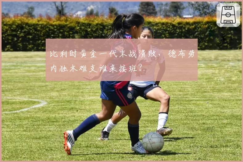 比利时黄金一代末战溃败，德布劳内独木难支谁来接班？
