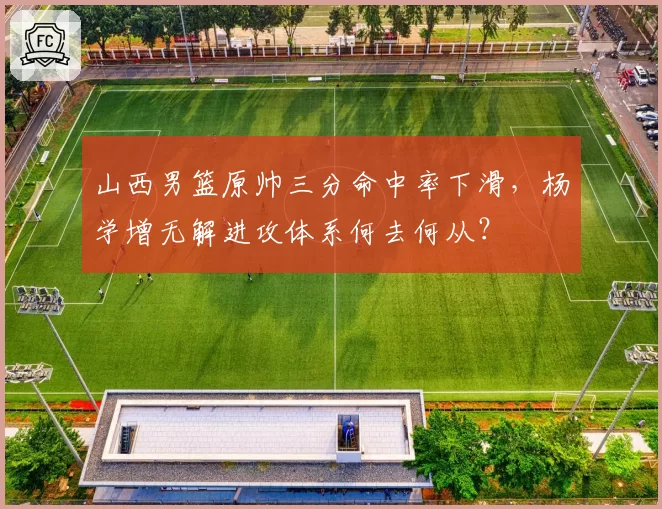 山西男篮原帅三分命中率下滑，杨学增无解进攻体系何去何从？