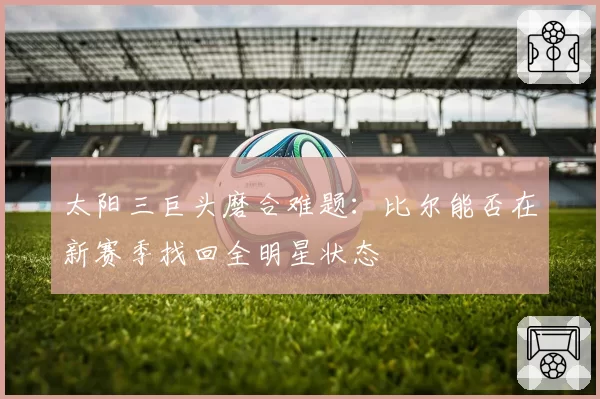 太阳三巨头磨合难题:比尔能否在新赛季找回全明星状态