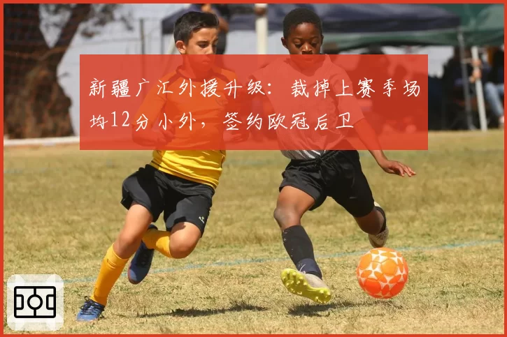 新疆广汇外援升级:裁掉上赛季场均12分小外,签约欧冠后卫