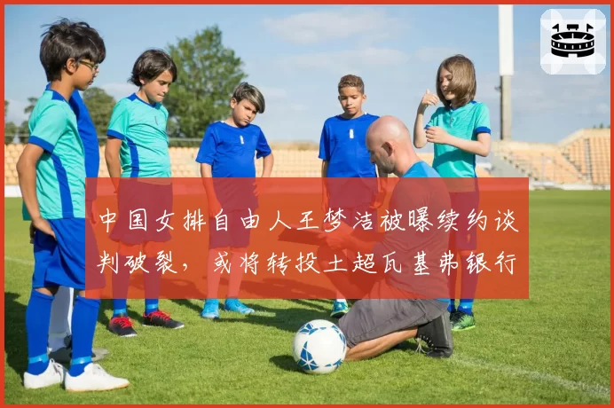 中国女排自由人王梦洁被曝续约谈判破裂，或将转投土超瓦基弗银行？