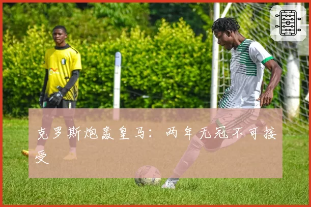 克罗斯炮轰皇马:两年无冠不可接受