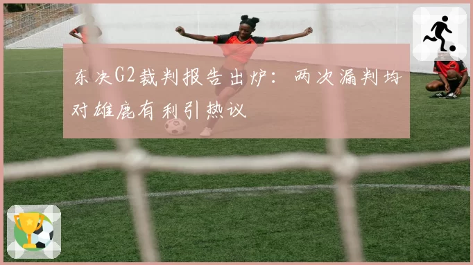 东决G2裁判报告出炉：两次漏判均对雄鹿有利引热议