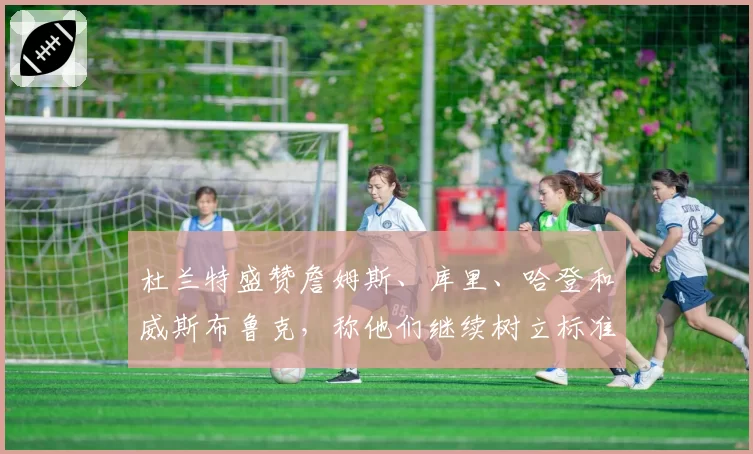 杜兰特盛赞詹姆斯、库里、哈登和威斯布鲁克，称他们继续树立标准