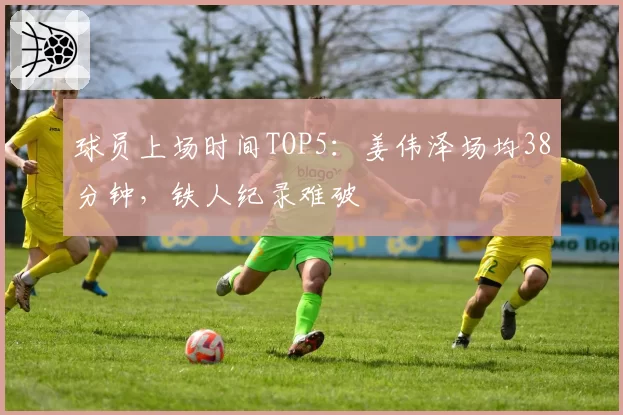 球员上场时间TOP5:姜伟泽场均38分钟,铁人纪录难破