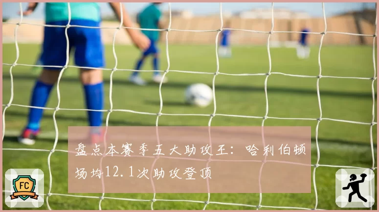 盘点本赛季五大助攻王：哈利伯顿场均12.1次助攻登顶