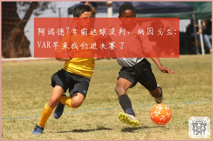 阿诺德7年前这球没判,纳因戈兰:VAR早来我们进决赛了