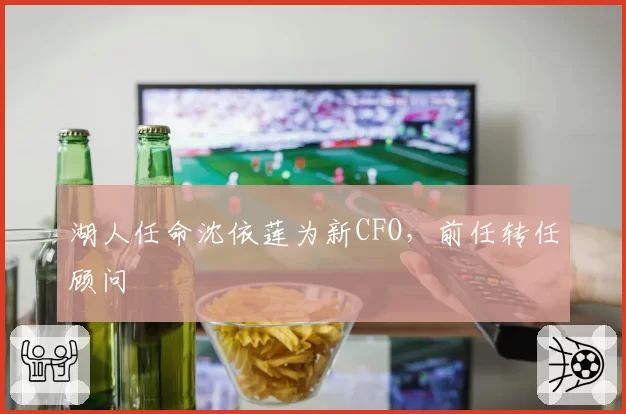 湖人任命沈依莲为新CFO，前任转任顾问