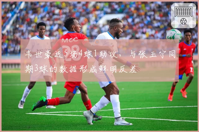 韦世豪近5场4球1助攻，与张玉宁同期3球的数据形成鲜明反差