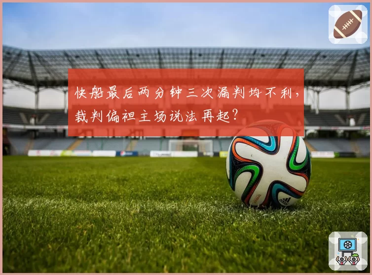 快船最后两分钟三次漏判均不利，裁判偏袒主场说法再起？