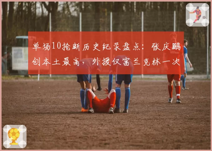 单场10抢断历史纪录盘点：张庆鹏创本土最高，外援仅富兰克林一次