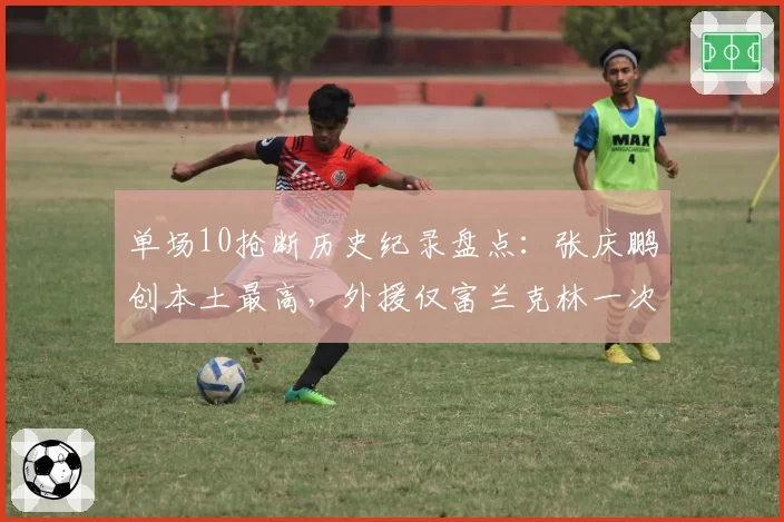单场10抢断历史纪录盘点：张庆鹏创本土最高，外援仅富兰克林一次