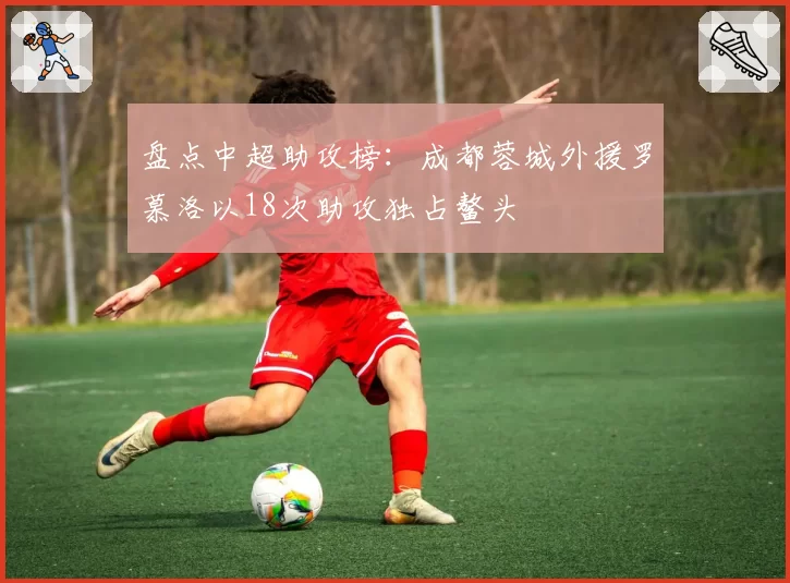 盘点中超助攻榜:成都蓉城外援罗慕洛以18次助攻独占鳌头