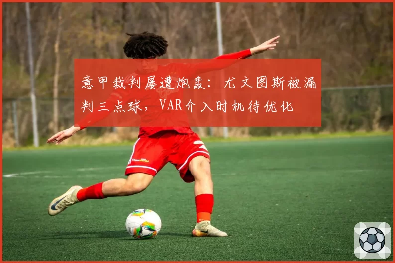 意甲裁判屡遭炮轰：尤文图斯被漏判三点球，VAR介入时机待优化