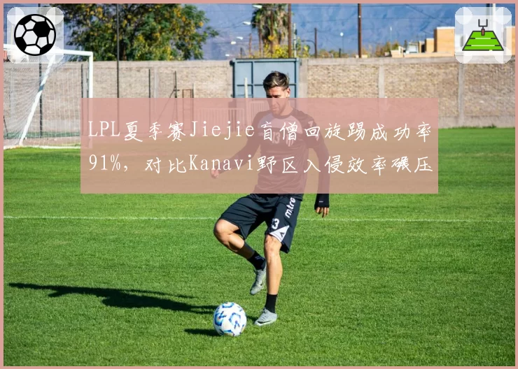 LPL夏季赛Jiejie盲僧回旋踢成功率91%，对比Kanavi野区入侵效率碾压同期