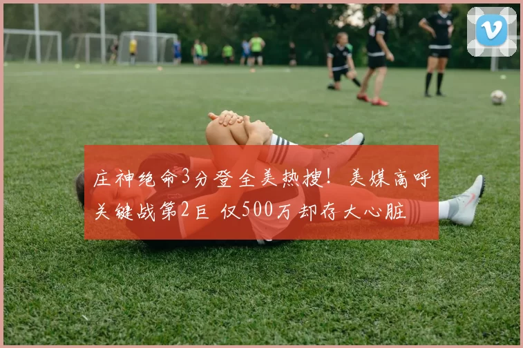 庄神绝命3分登全美热搜！美媒高呼关键战第2巨 仅500万却存大心脏