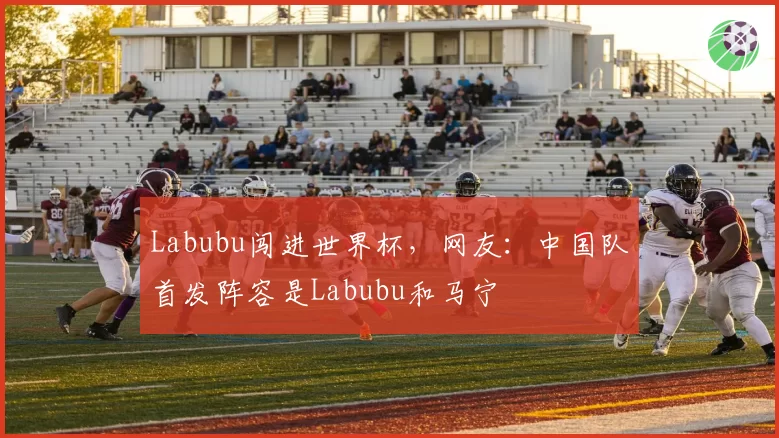 Labubu闯进世界杯,网友:中国队首发阵容是Labubu和马宁