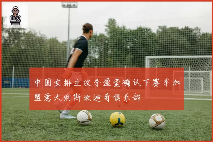 中国女排主攻李盈莹确认下赛季加盟意大利斯坎迪奇俱乐部